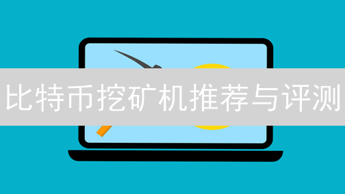 比特币挖矿机推荐与评测：选择指南与热门型号