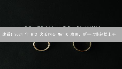 速看！2024 年 HTX 火币购买 MATIC 攻略，新手也能轻松上手！