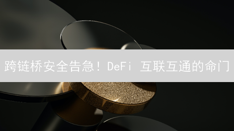 跨链桥安全告急！DeFi 互联互通的命门？速看!