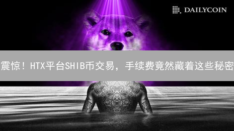 震惊！HTX平台SHIB币交易，手续费竟然藏着这些秘密？