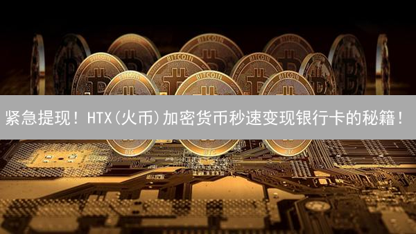 紧急提现！HTX(火币)加密货币秒速变现银行卡的秘籍！