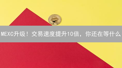 MEXC升级！交易速度提升10倍，你还在等什么？