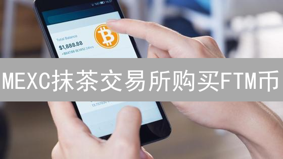 MEXC抹茶交易所购买FTM币？新手指南，5分钟搞定！