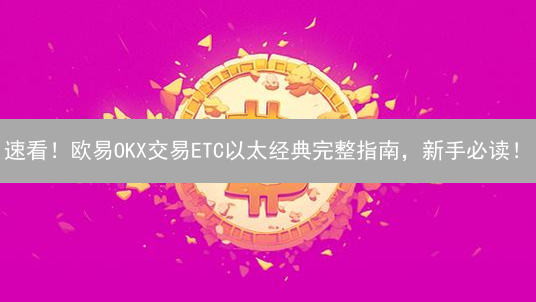 速看！欧易OKX交易ETC以太经典完整指南，新手必读！