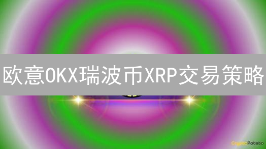 欧意OKX瑞波币XRP交易策略：把握跨境支付加密货币投资机遇