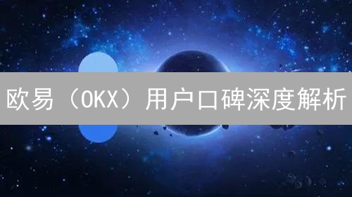 欧易（OKX）用户口碑深度解析：交易体验、安全与服务，一文看懂！